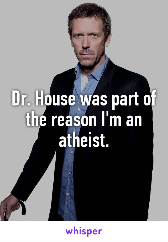 Dr. House was part of the reason I'm an atheist.