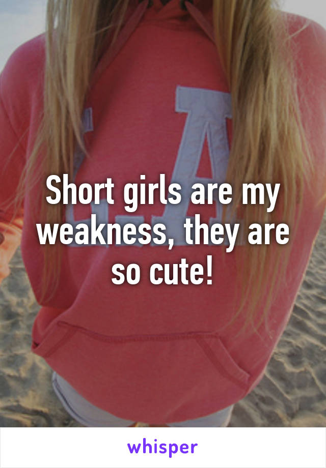 Short girls are my weakness, they are so cute!