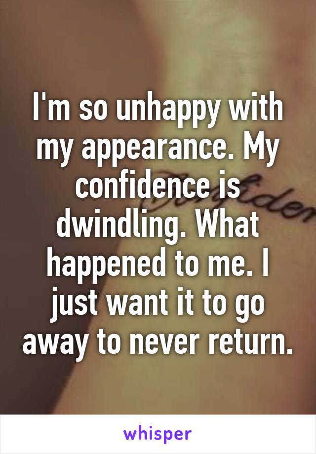 I'm so unhappy with my appearance. My confidence is dwindling. What happened to me. I just want it to go away to never return.