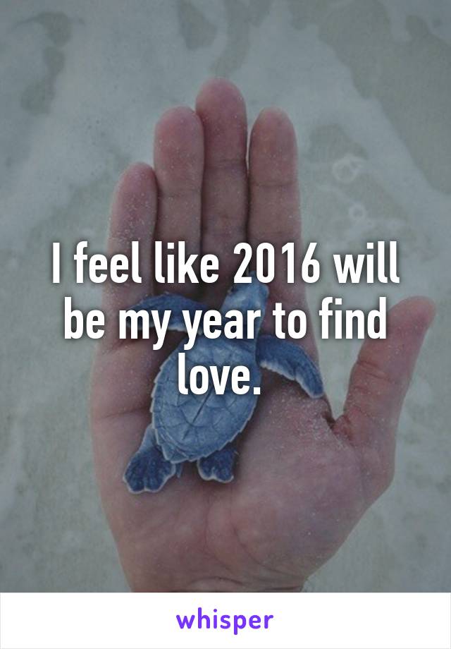 I feel like 2016 will be my year to find love. 