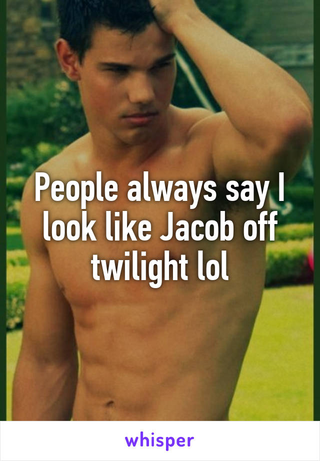 People always say I look like Jacob off twilight lol