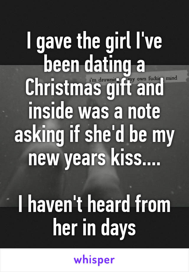 I gave the girl I've been dating a Christmas gift and inside was a note asking if she'd be my new years kiss....

I haven't heard from her in days