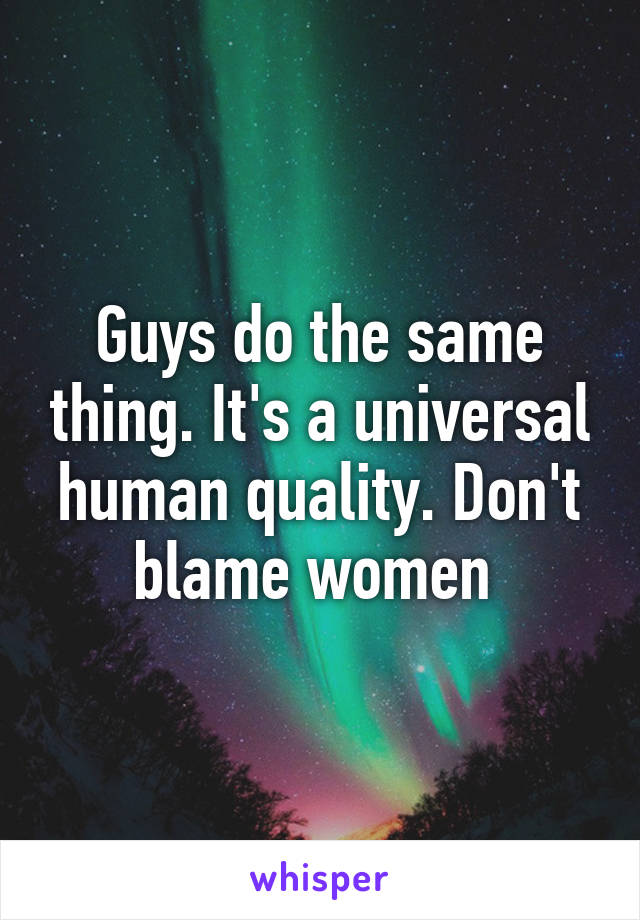 Guys do the same thing. It's a universal human quality. Don't blame women 