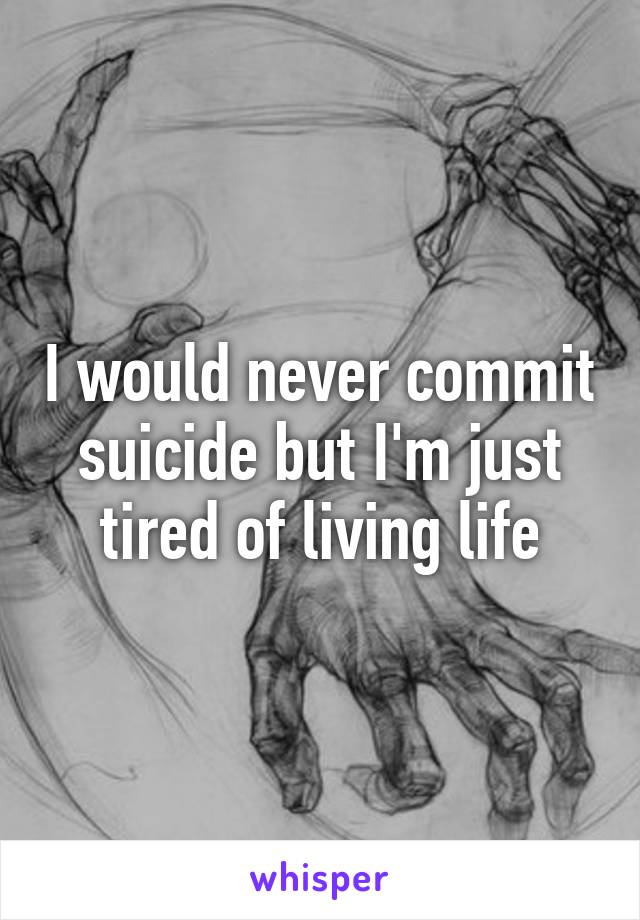 I would never commit suicide but I'm just tired of living life