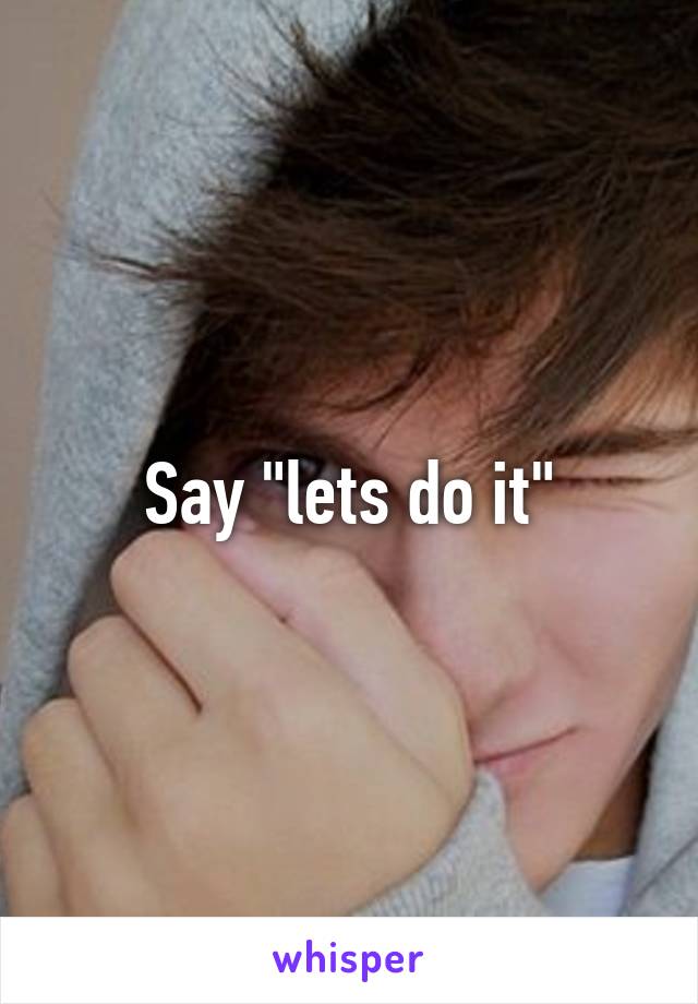 Say "lets do it"