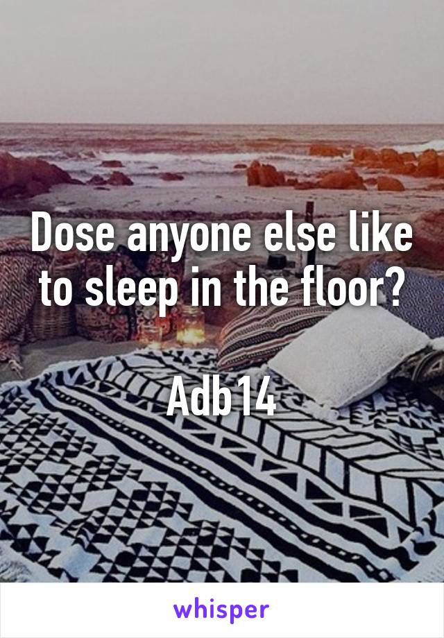 Dose anyone else like to sleep in the floor?

Adb14