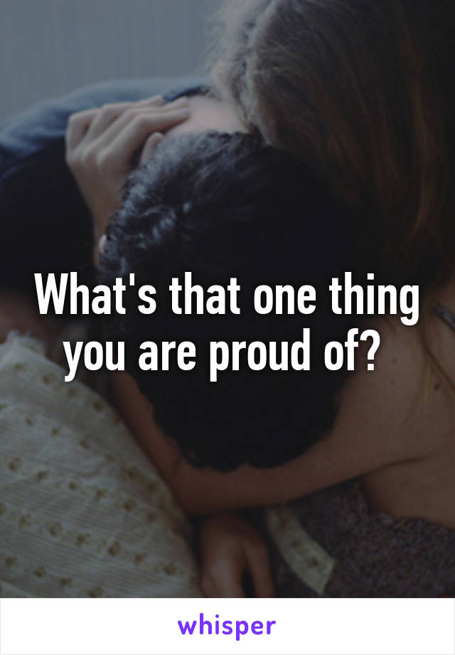 What's that one thing you are proud of? 