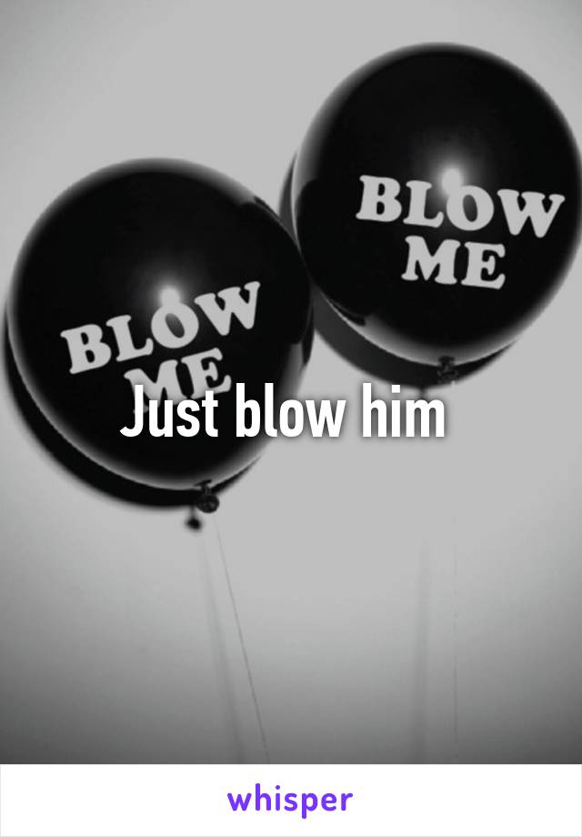 Just blow him 