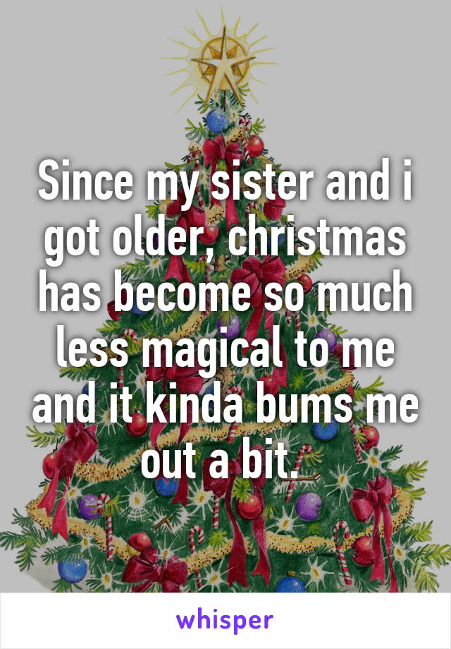 Since my sister and i got older, christmas has become so much less magical to me and it kinda bums me out a bit. 