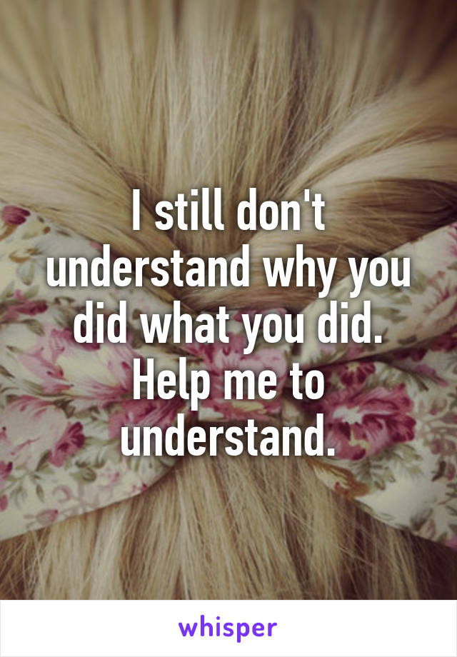 I still don't understand why you did what you did. Help me to understand.