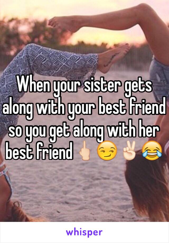 When your sister gets along with your best friend so you get along with her best friend🖕🏻😏✌🏻️😂