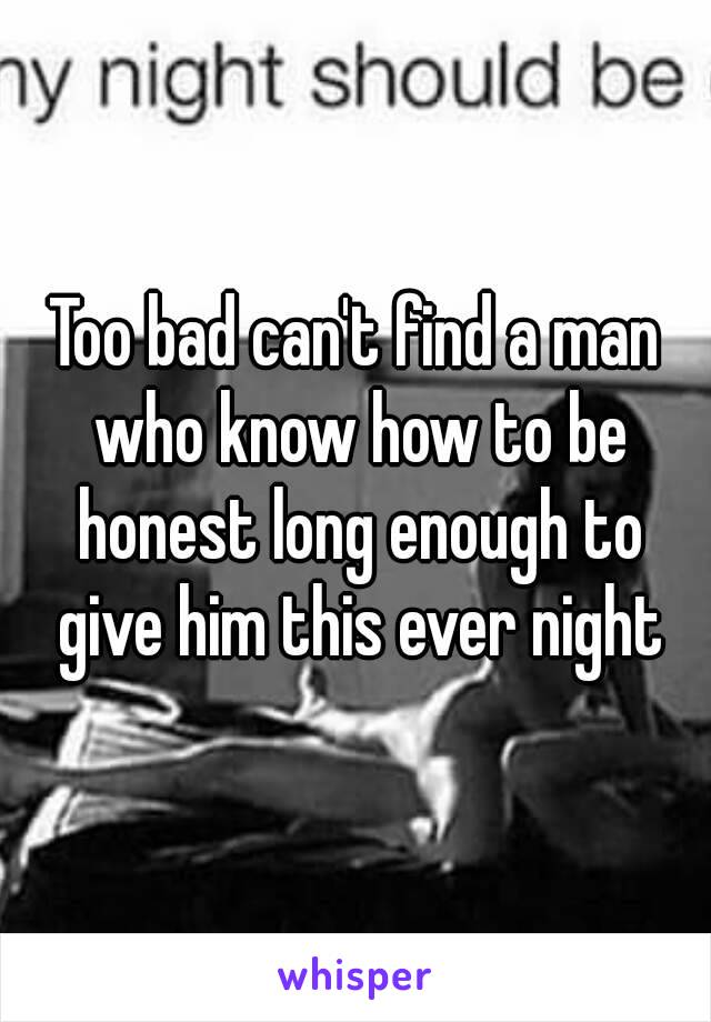 Too bad can't find a man who know how to be honest long enough to give him this ever night