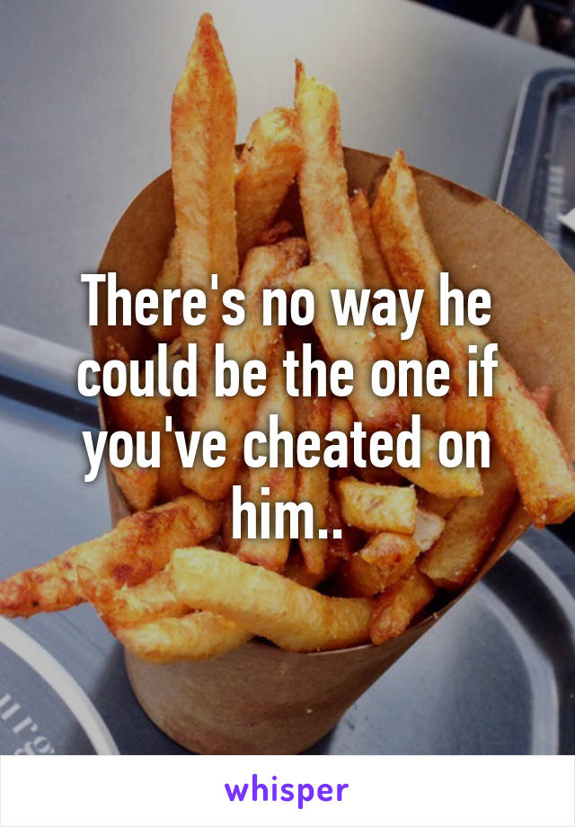 There's no way he could be the one if you've cheated on him..