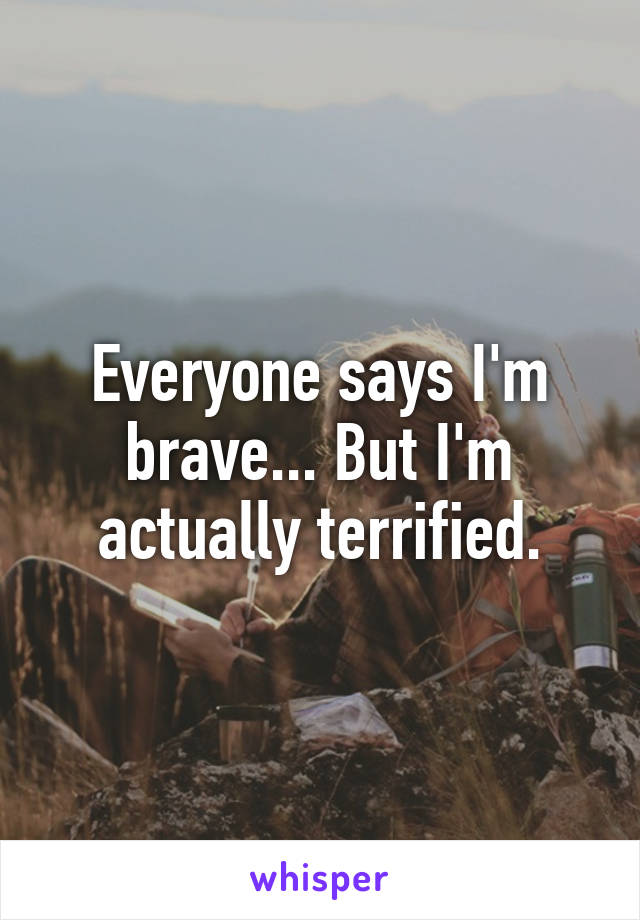 Everyone says I'm brave... But I'm actually terrified.