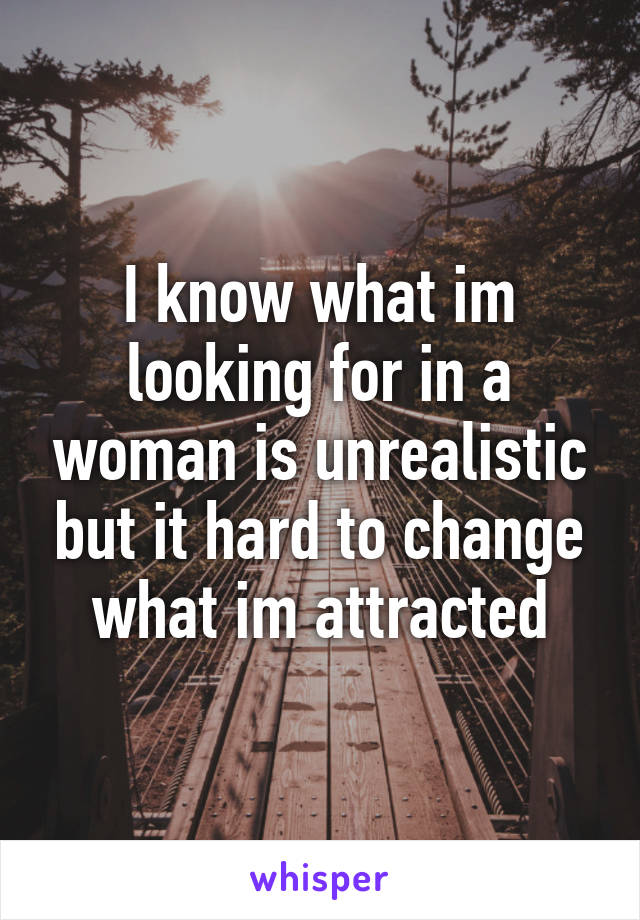 I know what im looking for in a woman is unrealistic but it hard to change what im attracted