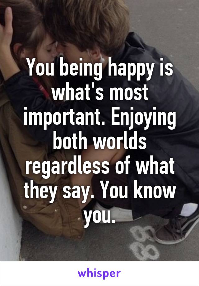 You being happy is what's most important. Enjoying both worlds regardless of what they say. You know you.