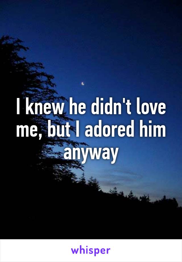 I knew he didn't love me, but I adored him anyway