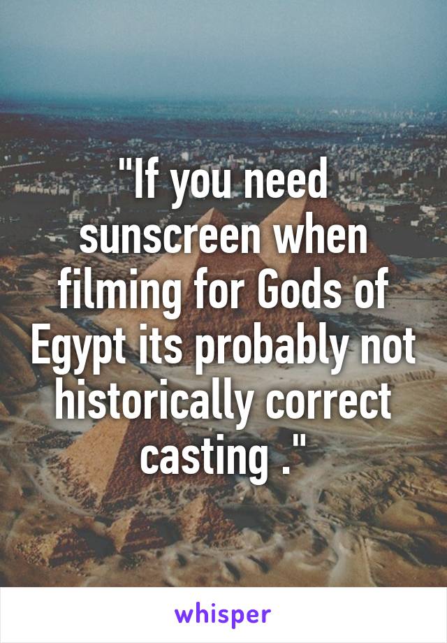 "If you need sunscreen when filming for Gods of Egypt its probably not historically correct casting ."