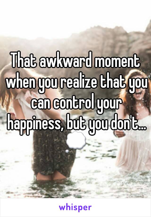 That awkward moment when you realize that you can control your happiness, but you don't...
💭