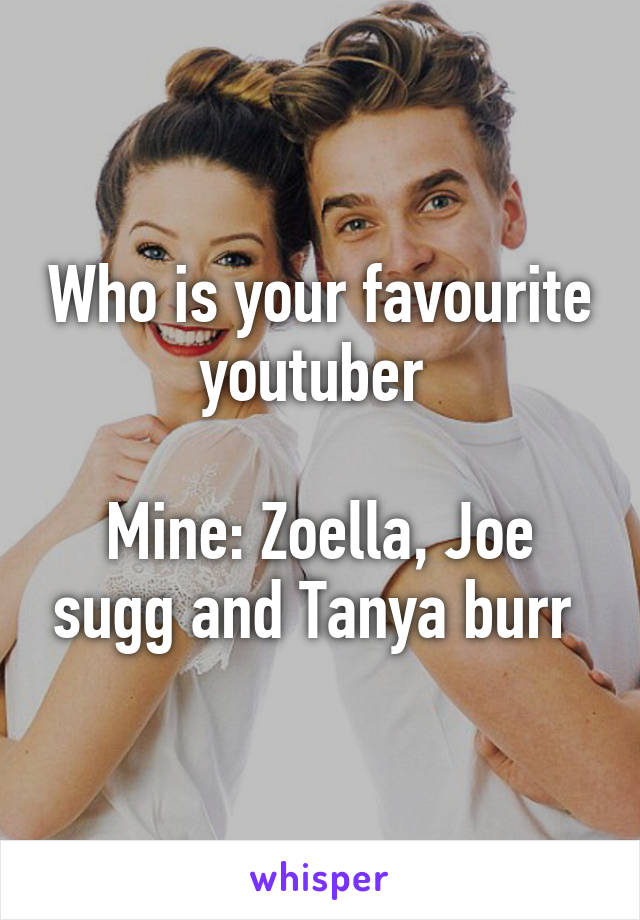 Who is your favourite youtuber 

Mine: Zoella, Joe sugg and Tanya burr 