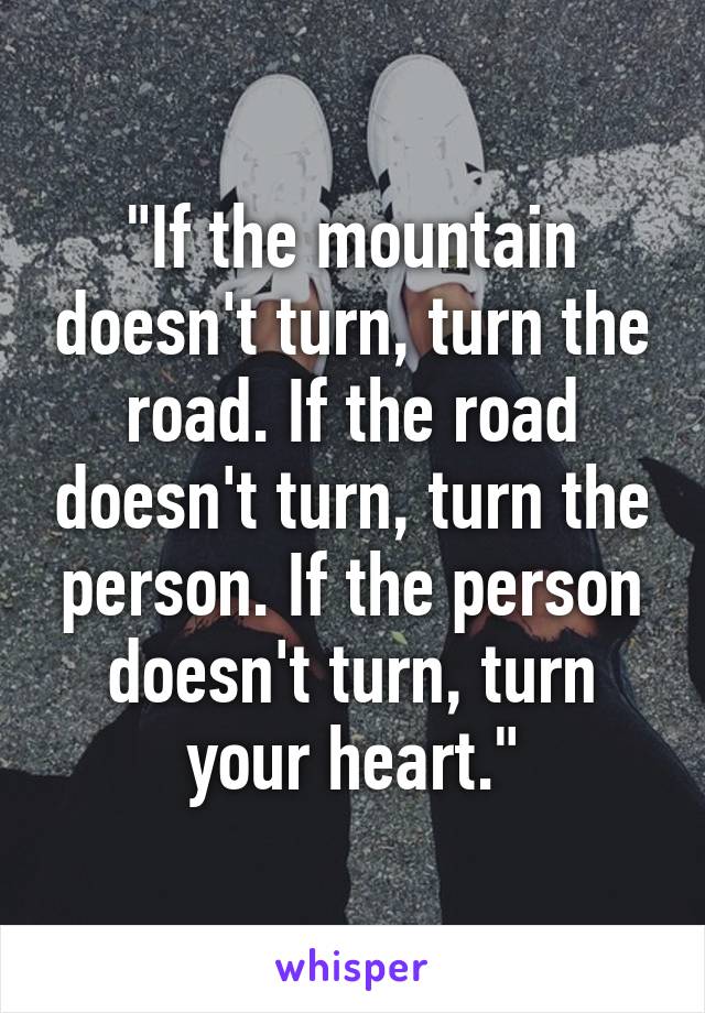 "If the mountain doesn't turn, turn the road. If the road doesn't turn, turn the person. If the person doesn't turn, turn your heart."