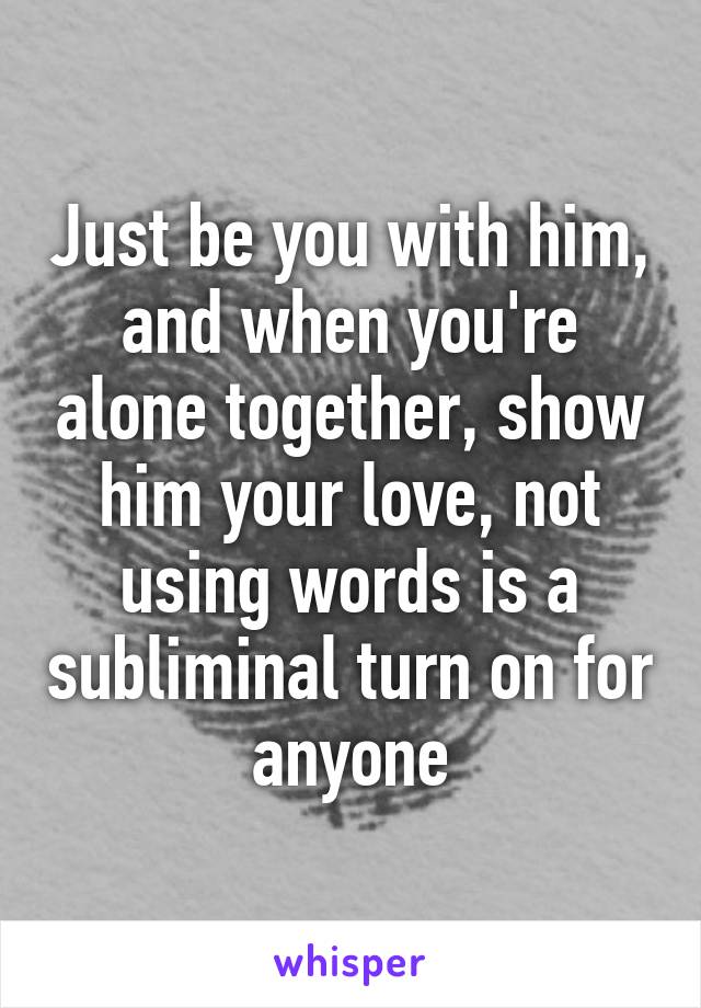 Just be you with him, and when you're alone together, show him your love, not using words is a subliminal turn on for anyone