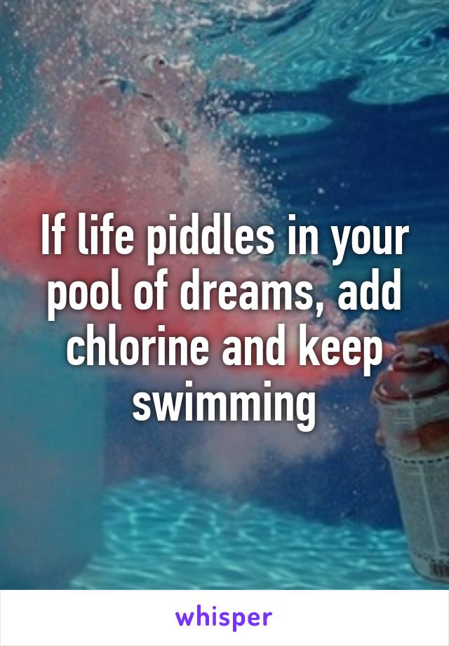 If life piddles in your pool of dreams, add chlorine and keep swimming