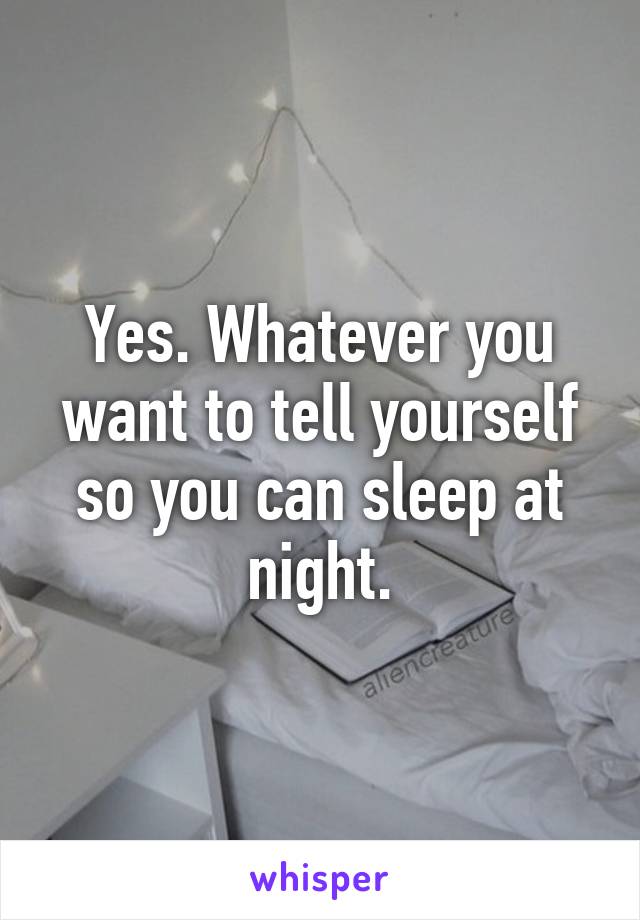 Yes. Whatever you want to tell yourself so you can sleep at night.