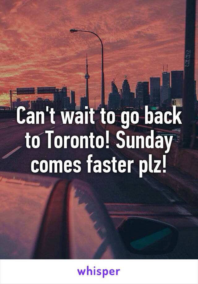 Can't wait to go back to Toronto! Sunday comes faster plz!