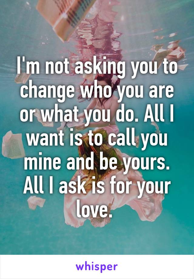 I'm not asking you to change who you are or what you do. All I want is to call you mine and be yours. All I ask is for your love. 