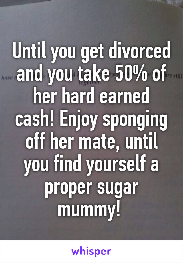 Until you get divorced and you take 50% of her hard earned cash! Enjoy sponging off her mate, until you find yourself a proper sugar mummy! 