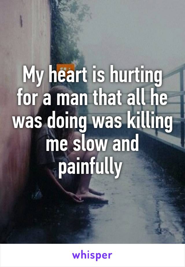 My heart is hurting for a man that all he was doing was killing me slow and painfully 
