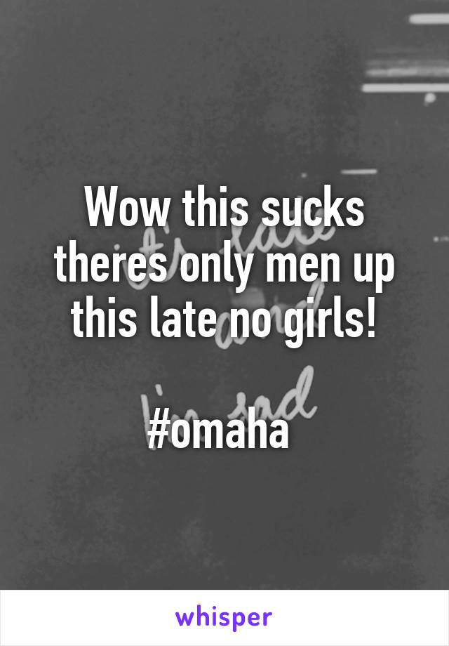 Wow this sucks theres only men up this late no girls!

#omaha 