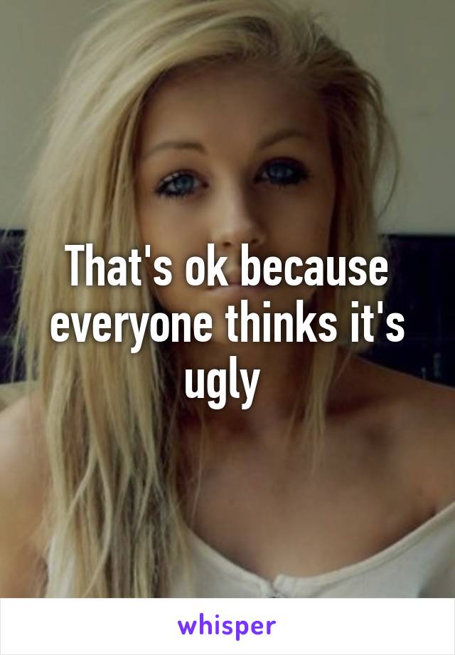 That's ok because everyone thinks it's ugly 