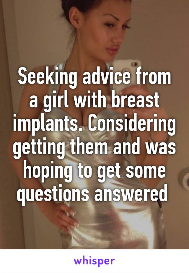 Seeking advice from a girl with breast implants. Considering getting them and was hoping to get some questions answered 