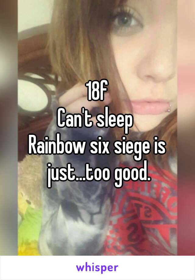 18f
Can't sleep 
Rainbow six siege is just...too good.