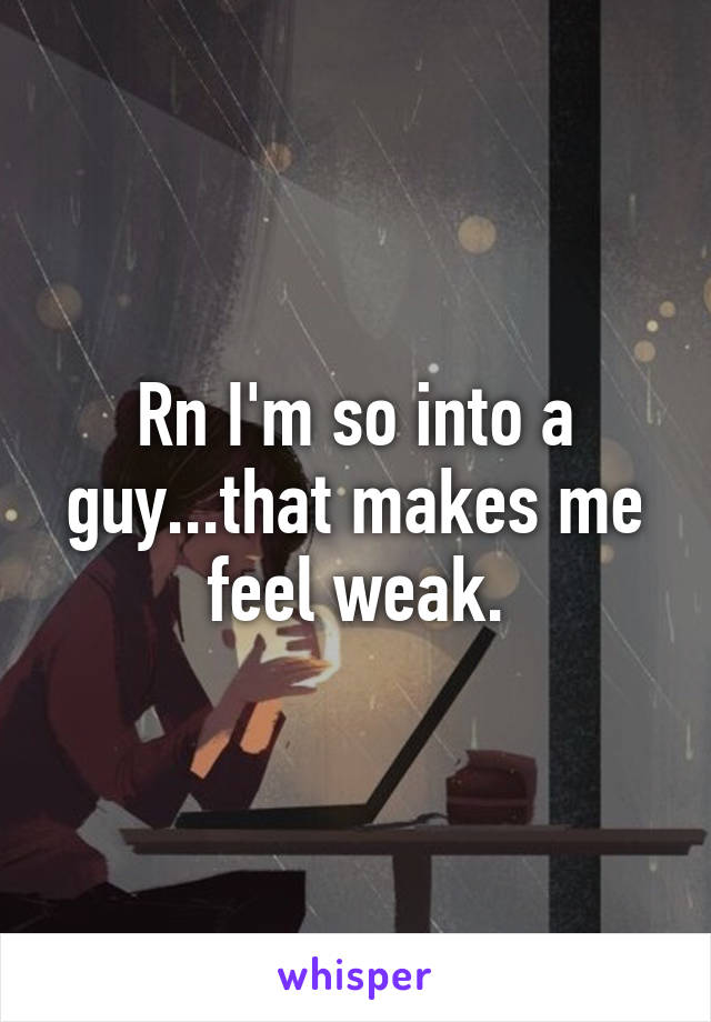 Rn I'm so into a guy...that makes me feel weak.