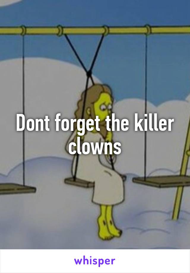 Dont forget the killer clowns