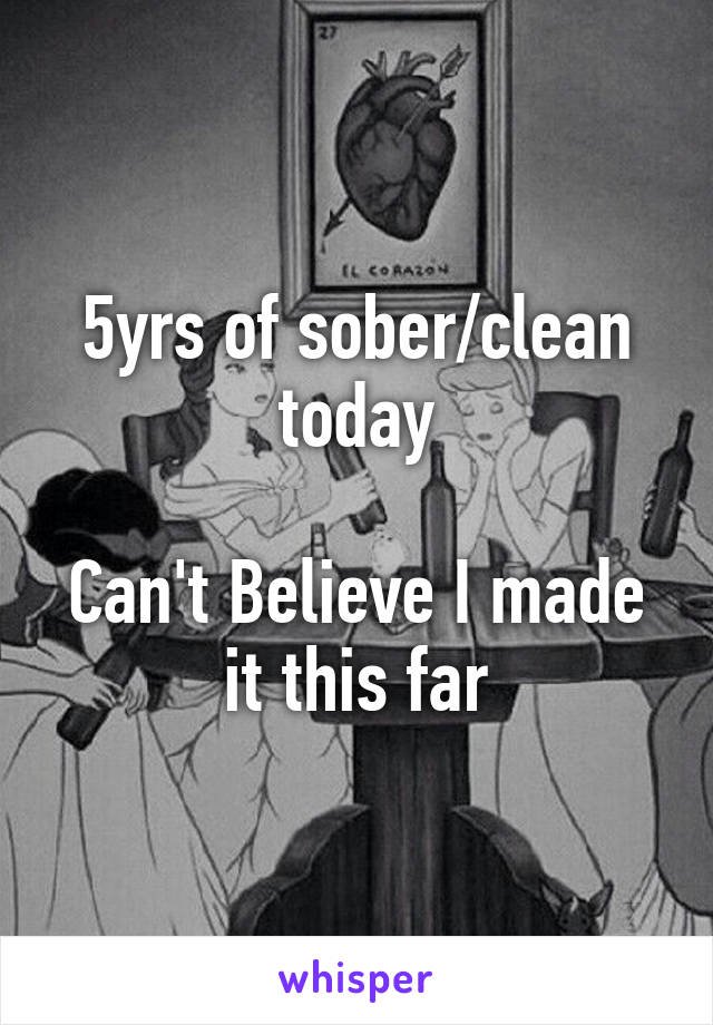 5yrs of sober/clean today

Can't Believe I made it this far