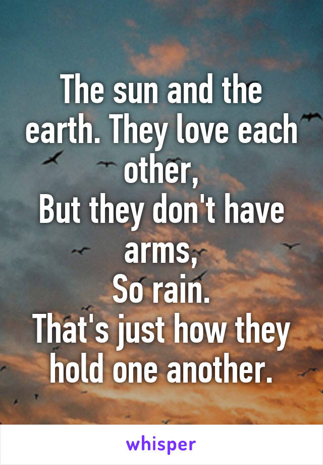 The sun and the earth. They love each other,
But they don't have arms,
So rain.
That's just how they hold one another.