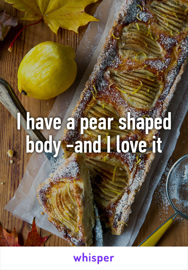 I have a pear shaped body -and I love it