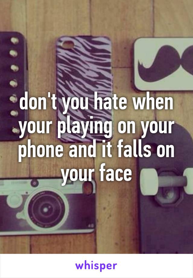 don't you hate when your playing on your phone and it falls on your face