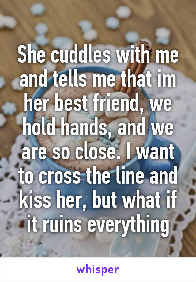 She cuddles with me and tells me that im her best friend, we hold hands, and we are so close. I want to cross the line and kiss her, but what if it ruins everything