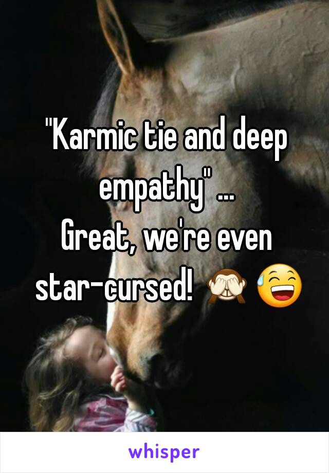 "Karmic tie and deep empathy" ... 
Great, we're even star-cursed! 🙈😅  