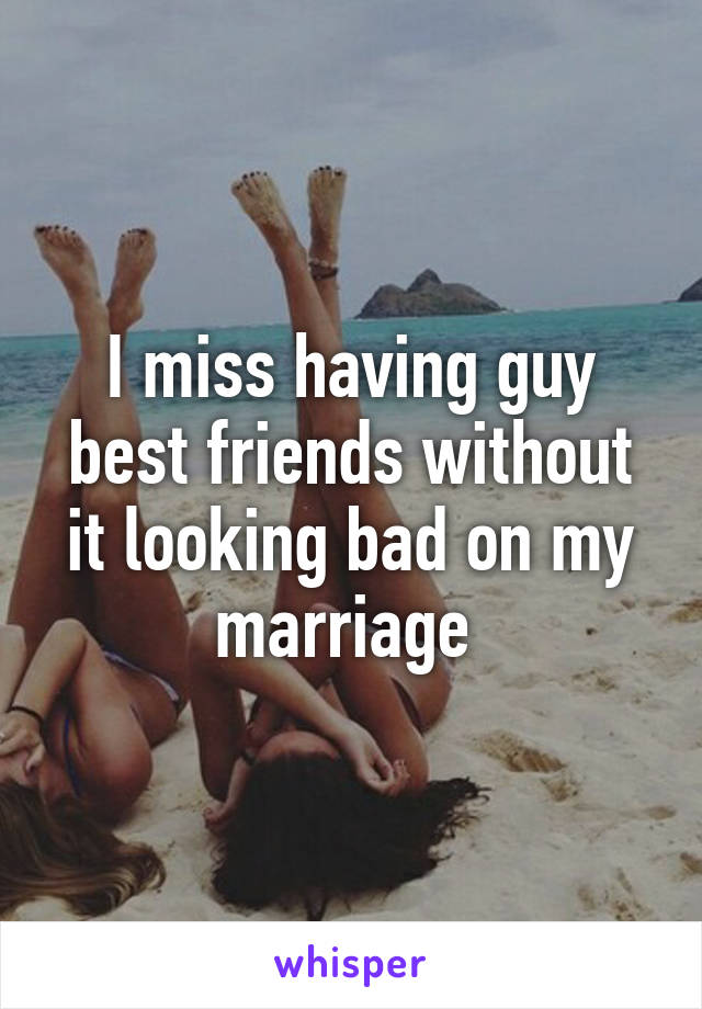 I miss having guy best friends without it looking bad on my marriage 