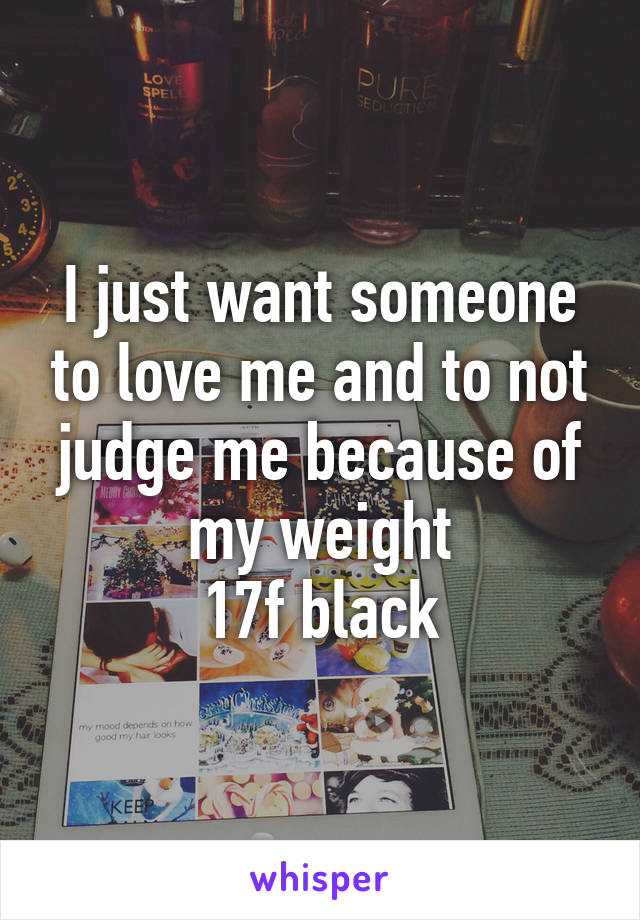 I just want someone to love me and to not judge me because of my weight
17f black