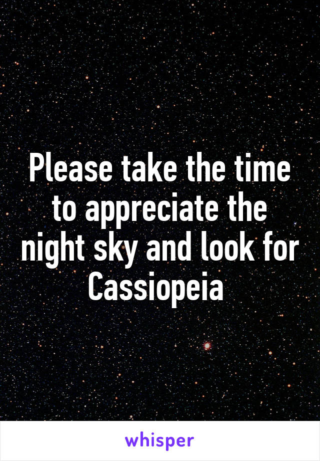 Please take the time to appreciate the night sky and look for Cassiopeia 