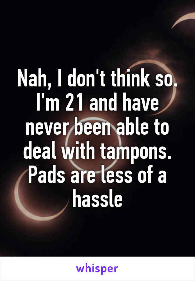 Nah, I don't think so. I'm 21 and have never been able to deal with tampons. Pads are less of a hassle