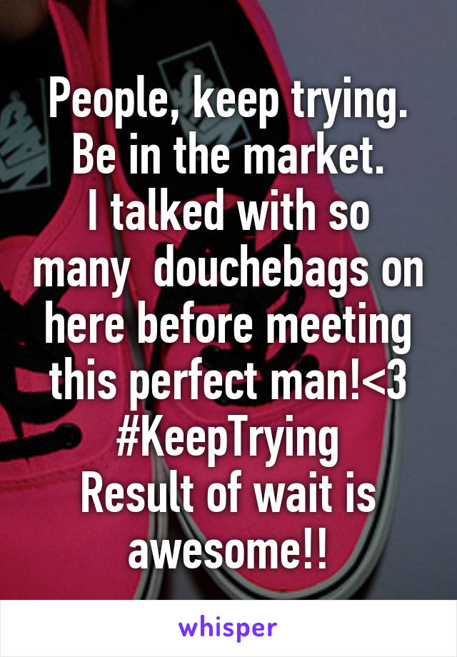 People, keep trying.
Be in the market.
I talked with so many  douchebags on here before meeting this perfect man!<3
#KeepTrying
Result of wait is awesome!!