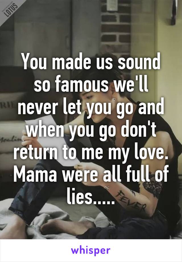 You made us sound so famous we'll never let you go and when you go don't return to me my love. Mama were all full of lies.....